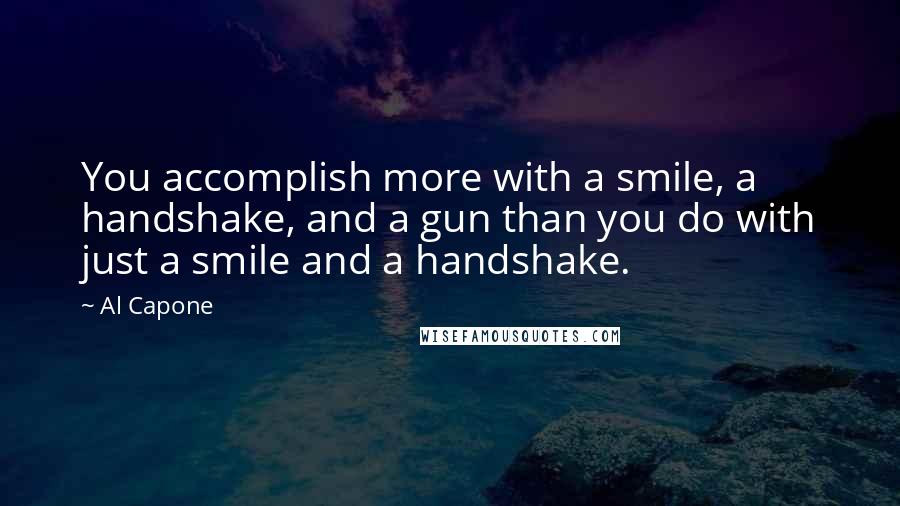 Al Capone Quotes: You accomplish more with a smile, a handshake, and a gun than you do with just a smile and a handshake.