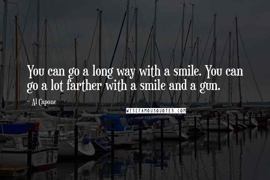 Al Capone Quotes: You can go a long way with a smile. You can go a lot farther with a smile and a gun.