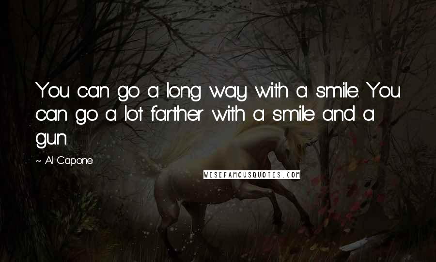 Al Capone Quotes: You can go a long way with a smile. You can go a lot farther with a smile and a gun.