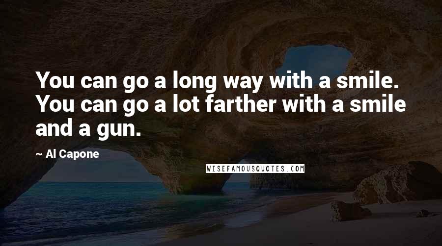 Al Capone Quotes: You can go a long way with a smile. You can go a lot farther with a smile and a gun.
