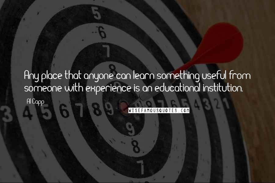 Al Capp Quotes: Any place that anyone can learn something useful from someone with experience is an educational institution.