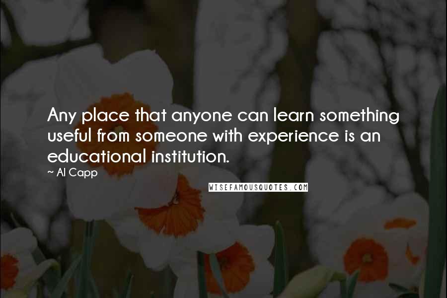 Al Capp Quotes: Any place that anyone can learn something useful from someone with experience is an educational institution.