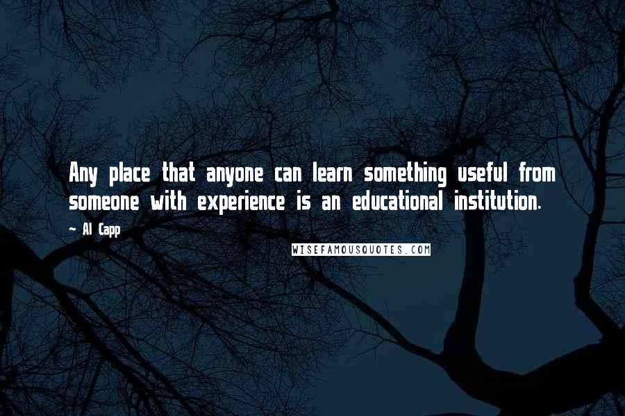 Al Capp Quotes: Any place that anyone can learn something useful from someone with experience is an educational institution.