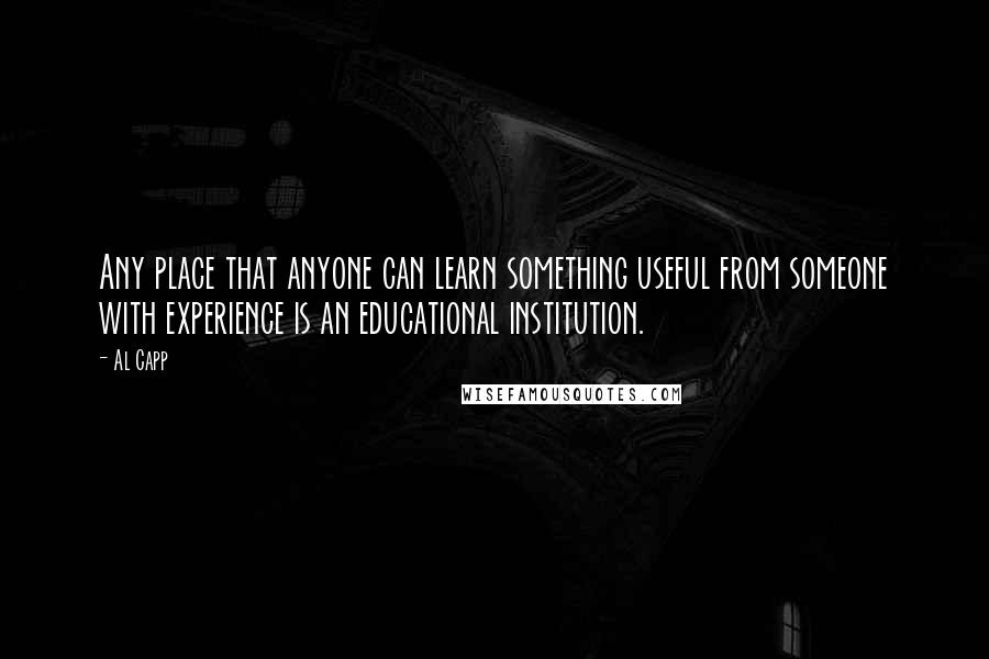 Al Capp Quotes: Any place that anyone can learn something useful from someone with experience is an educational institution.