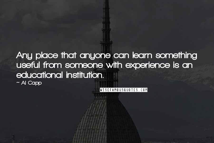 Al Capp Quotes: Any place that anyone can learn something useful from someone with experience is an educational institution.