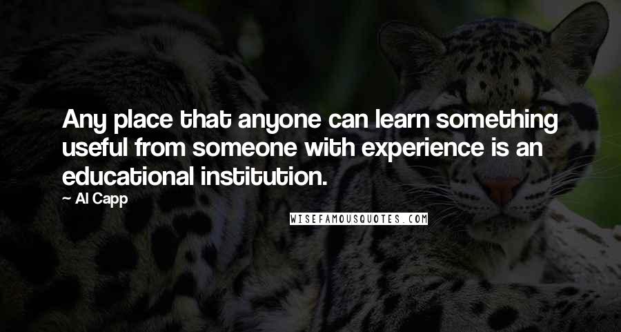 Al Capp Quotes: Any place that anyone can learn something useful from someone with experience is an educational institution.