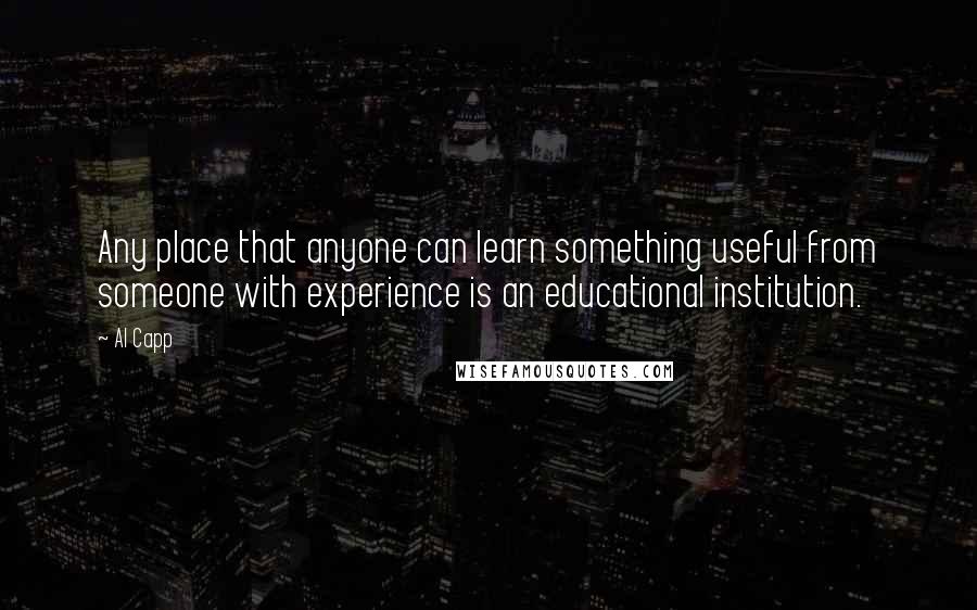 Al Capp Quotes: Any place that anyone can learn something useful from someone with experience is an educational institution.