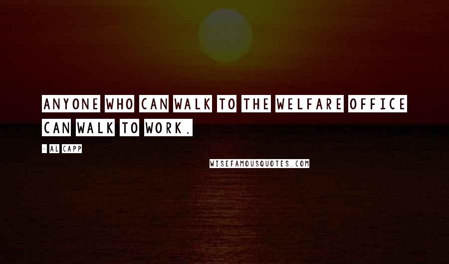 Al Capp Quotes: Anyone who can walk to the welfare office can walk to work.