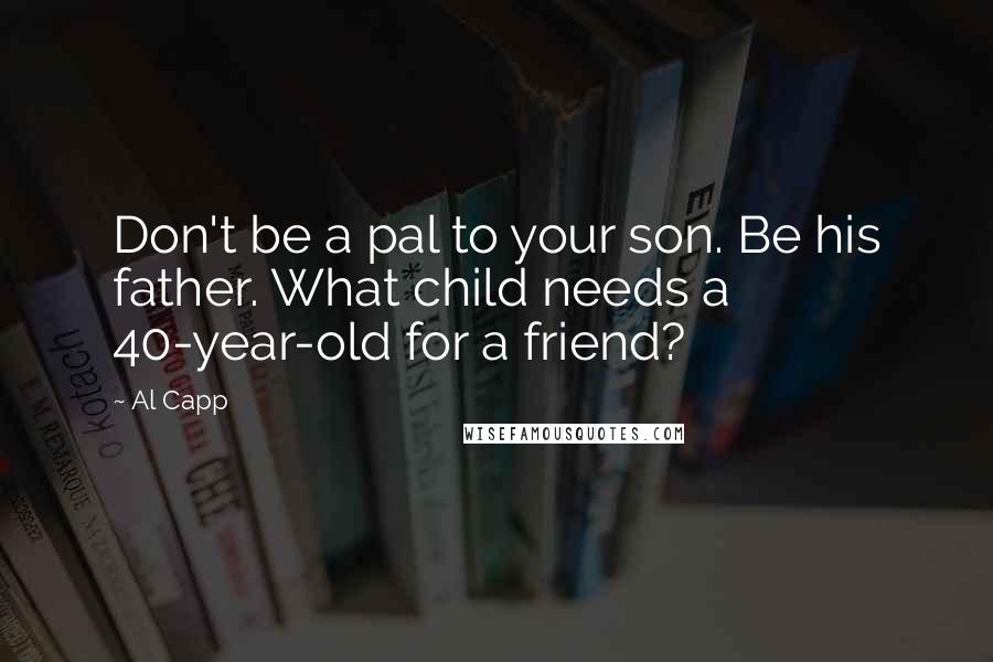 Al Capp Quotes: Don't be a pal to your son. Be his father. What child needs a 40-year-old for a friend?