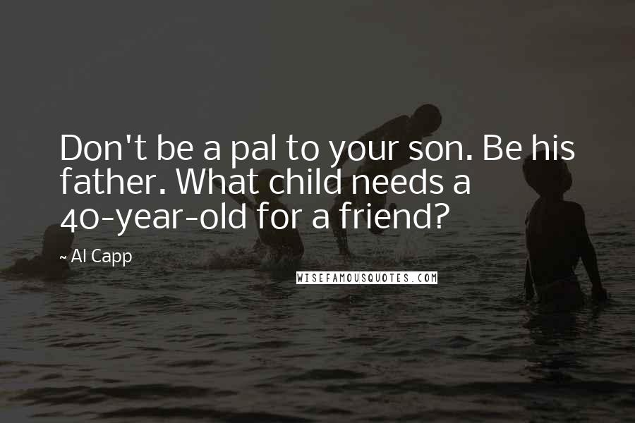 Al Capp Quotes: Don't be a pal to your son. Be his father. What child needs a 40-year-old for a friend?