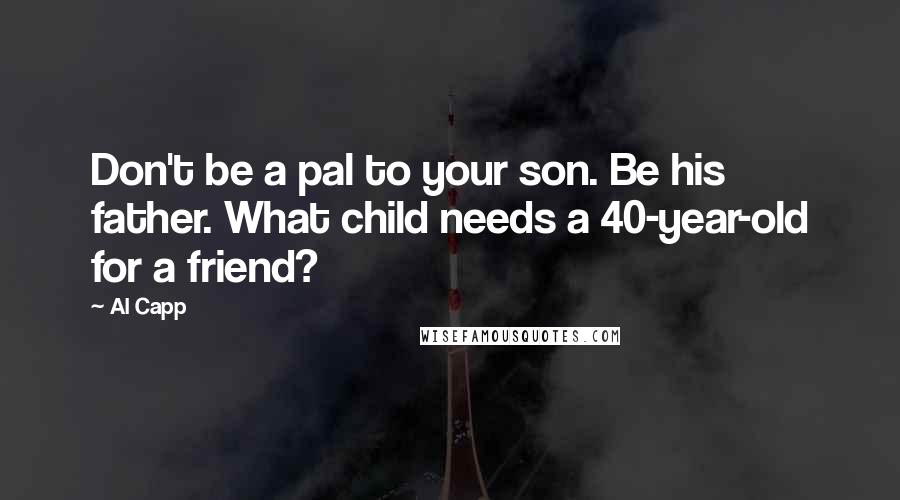 Al Capp Quotes: Don't be a pal to your son. Be his father. What child needs a 40-year-old for a friend?