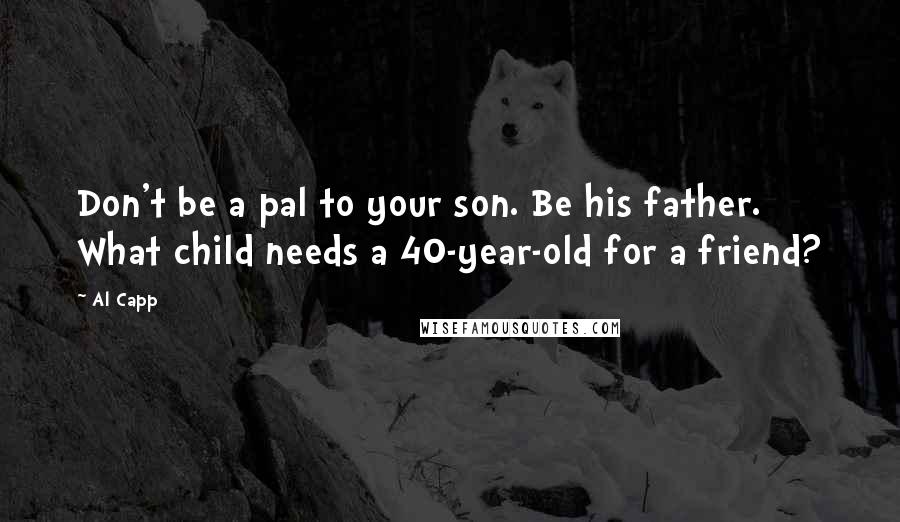 Al Capp Quotes: Don't be a pal to your son. Be his father. What child needs a 40-year-old for a friend?