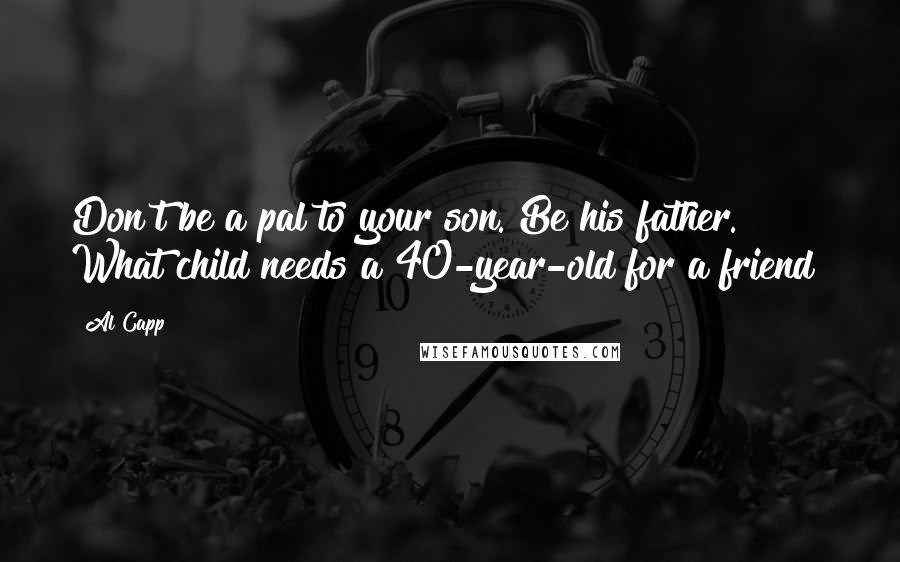 Al Capp Quotes: Don't be a pal to your son. Be his father. What child needs a 40-year-old for a friend?