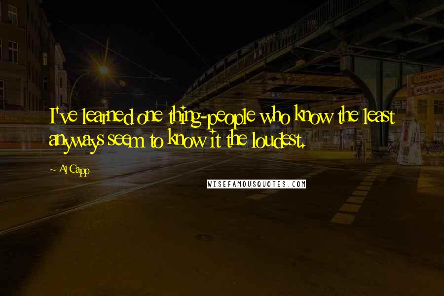 Al Capp Quotes: I've learned one thing-people who know the least anyways seem to know it the loudest.