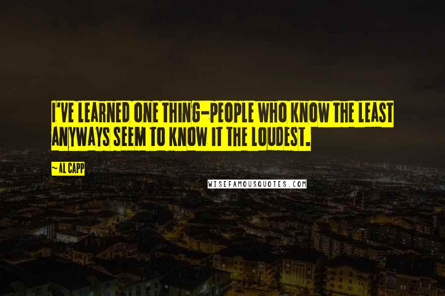 Al Capp Quotes: I've learned one thing-people who know the least anyways seem to know it the loudest.