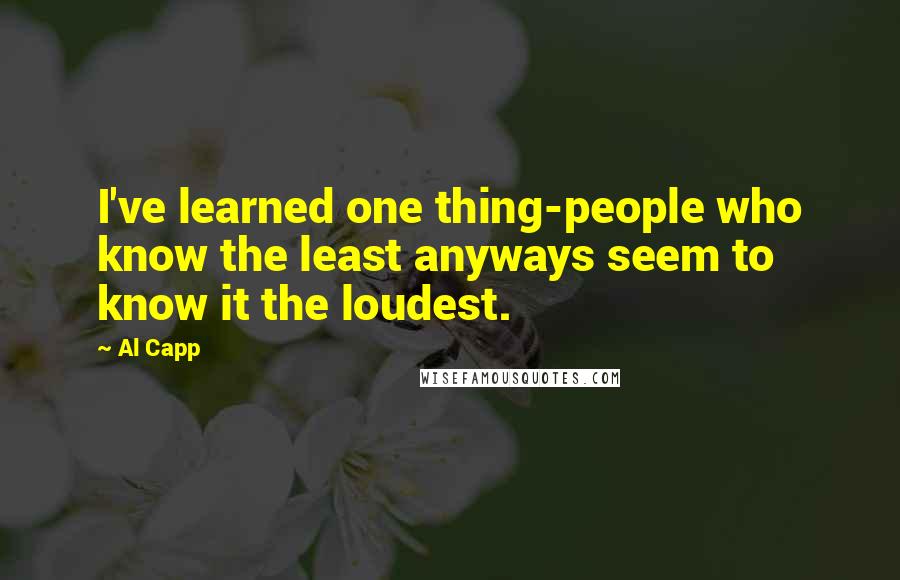 Al Capp Quotes: I've learned one thing-people who know the least anyways seem to know it the loudest.