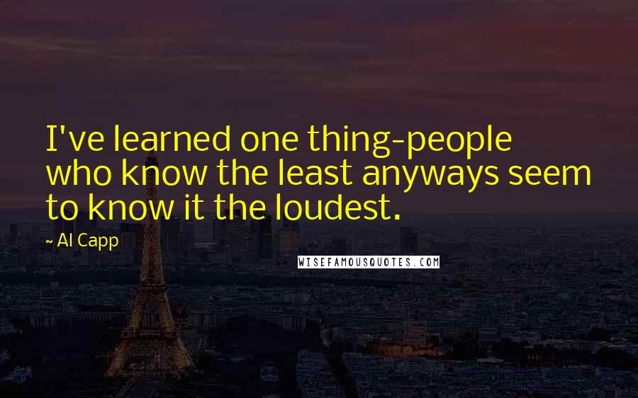 Al Capp Quotes: I've learned one thing-people who know the least anyways seem to know it the loudest.