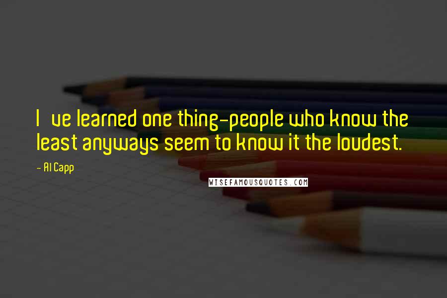 Al Capp Quotes: I've learned one thing-people who know the least anyways seem to know it the loudest.