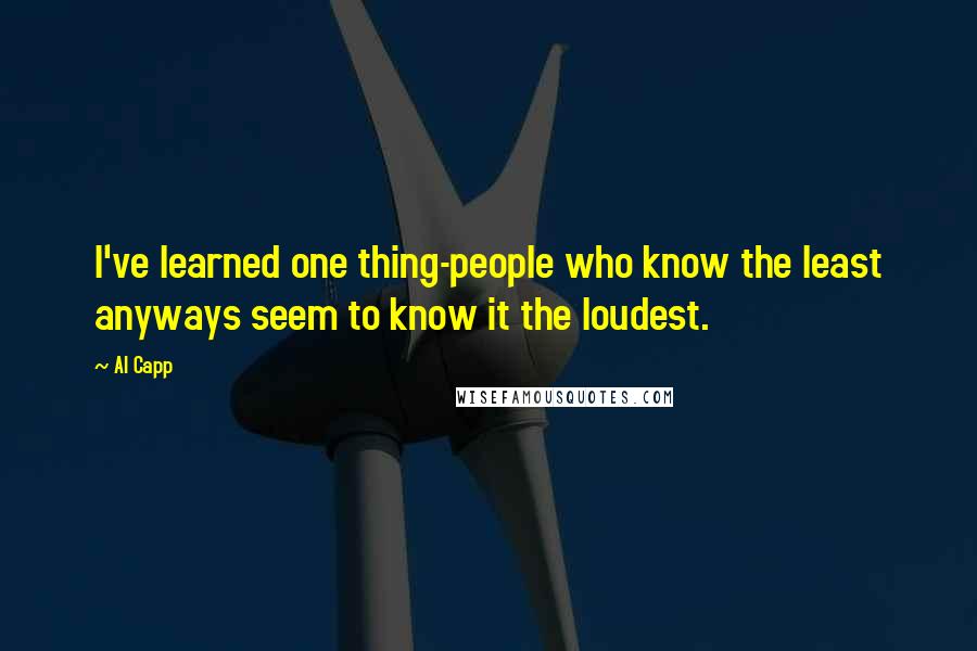 Al Capp Quotes: I've learned one thing-people who know the least anyways seem to know it the loudest.