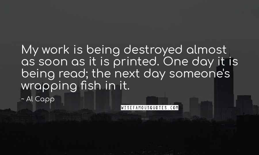 Al Capp Quotes: My work is being destroyed almost as soon as it is printed. One day it is being read; the next day someone's wrapping fish in it.