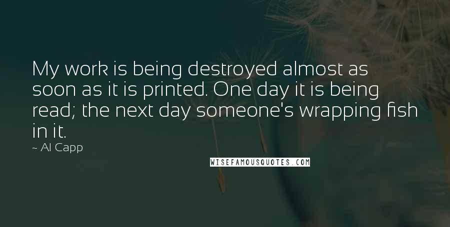 Al Capp Quotes: My work is being destroyed almost as soon as it is printed. One day it is being read; the next day someone's wrapping fish in it.