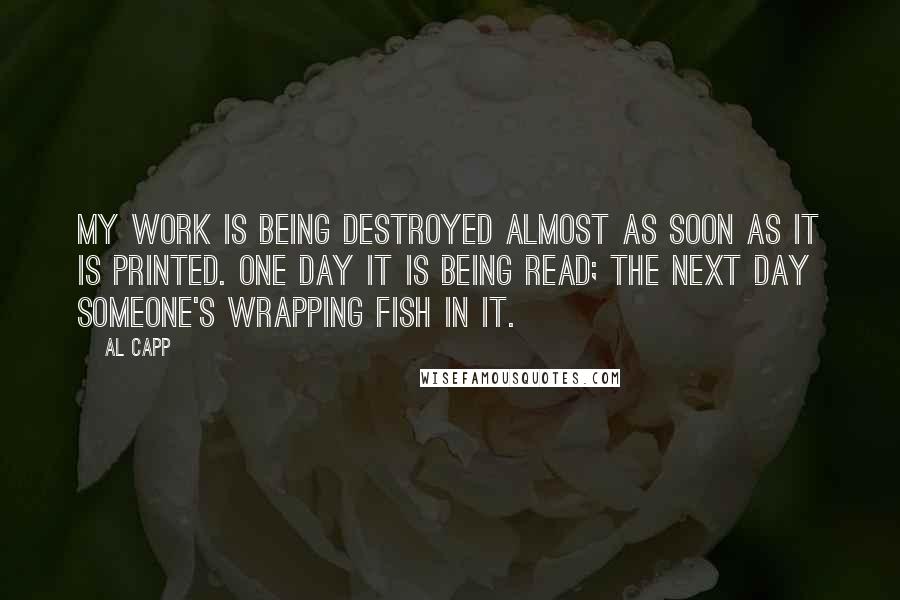 Al Capp Quotes: My work is being destroyed almost as soon as it is printed. One day it is being read; the next day someone's wrapping fish in it.