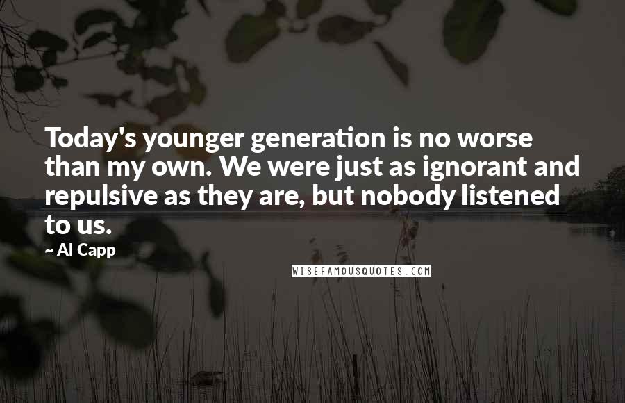 Al Capp Quotes: Today's younger generation is no worse than my own. We were just as ignorant and repulsive as they are, but nobody listened to us.