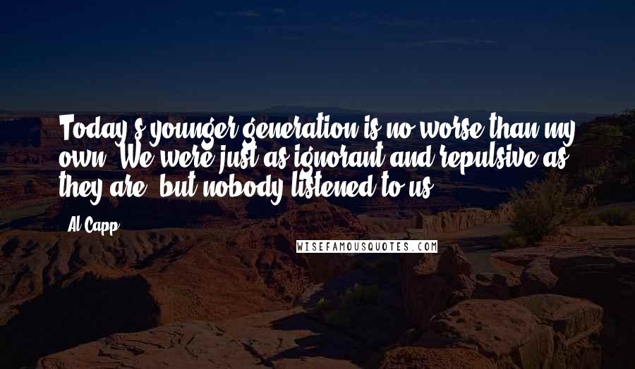 Al Capp Quotes: Today's younger generation is no worse than my own. We were just as ignorant and repulsive as they are, but nobody listened to us.