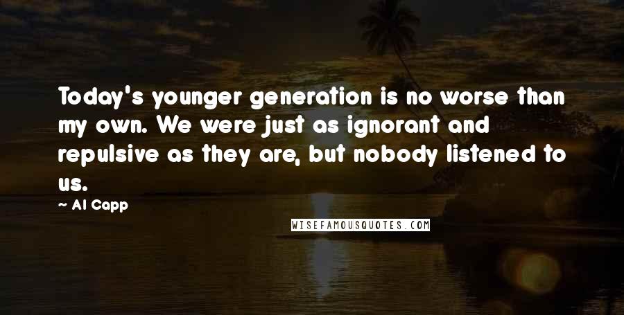 Al Capp Quotes: Today's younger generation is no worse than my own. We were just as ignorant and repulsive as they are, but nobody listened to us.