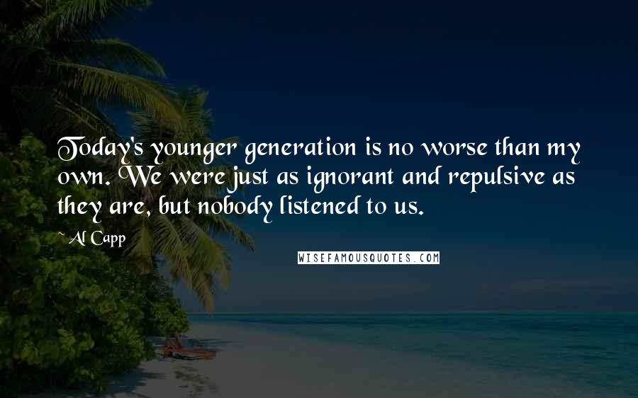 Al Capp Quotes: Today's younger generation is no worse than my own. We were just as ignorant and repulsive as they are, but nobody listened to us.