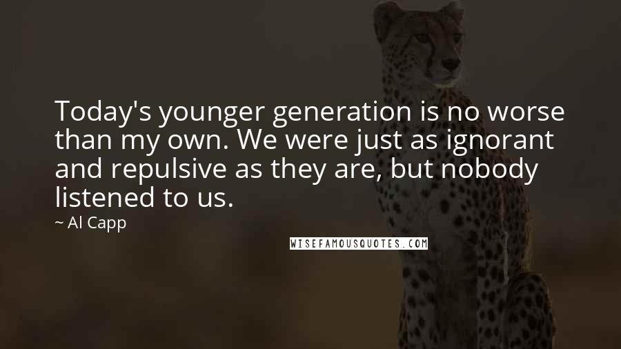 Al Capp Quotes: Today's younger generation is no worse than my own. We were just as ignorant and repulsive as they are, but nobody listened to us.