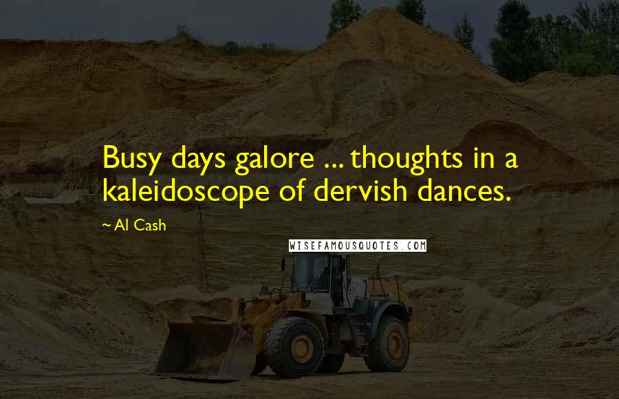 Al Cash Quotes: Busy days galore ... thoughts in a kaleidoscope of dervish dances.