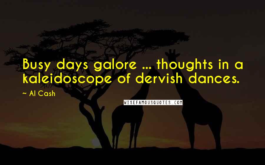 Al Cash Quotes: Busy days galore ... thoughts in a kaleidoscope of dervish dances.