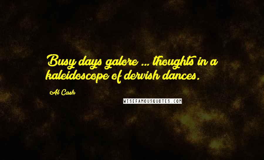 Al Cash Quotes: Busy days galore ... thoughts in a kaleidoscope of dervish dances.