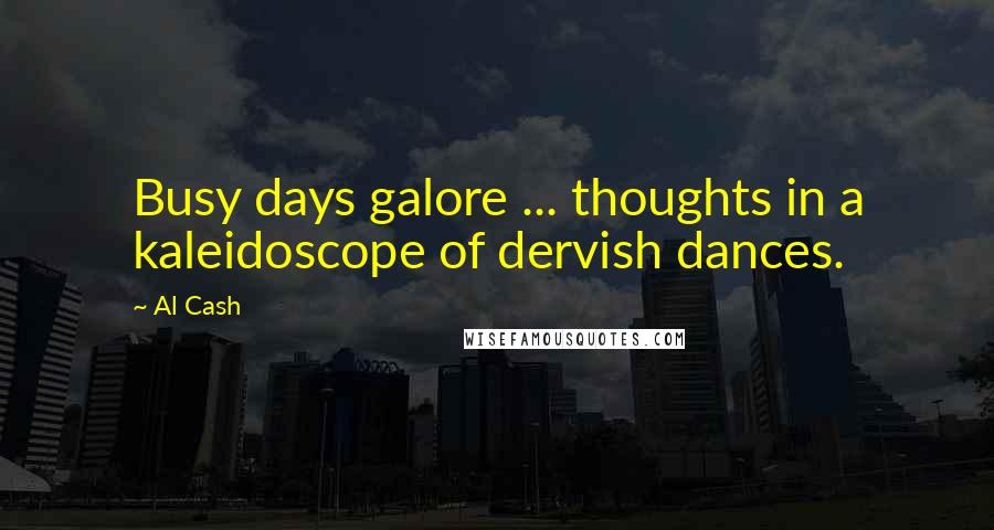 Al Cash Quotes: Busy days galore ... thoughts in a kaleidoscope of dervish dances.