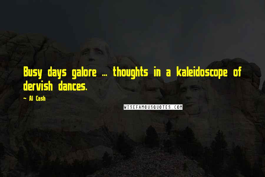 Al Cash Quotes: Busy days galore ... thoughts in a kaleidoscope of dervish dances.