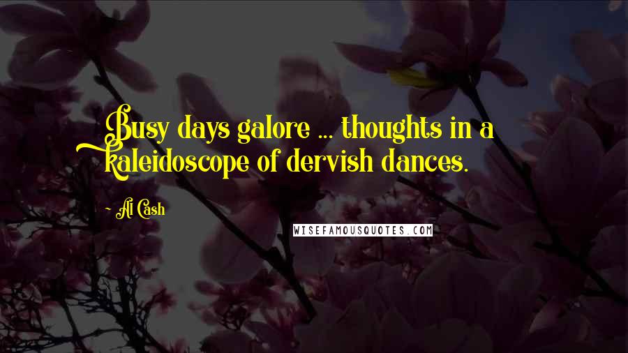 Al Cash Quotes: Busy days galore ... thoughts in a kaleidoscope of dervish dances.