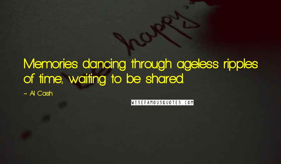 Al Cash Quotes: Memories dancing through ageless ripples of time, waiting to be shared.