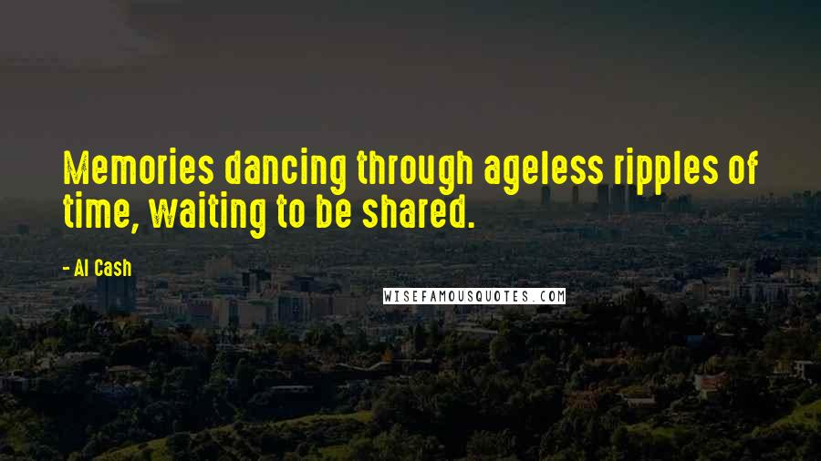 Al Cash Quotes: Memories dancing through ageless ripples of time, waiting to be shared.