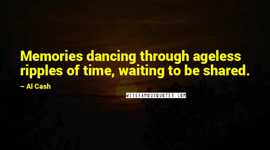 Al Cash Quotes: Memories dancing through ageless ripples of time, waiting to be shared.