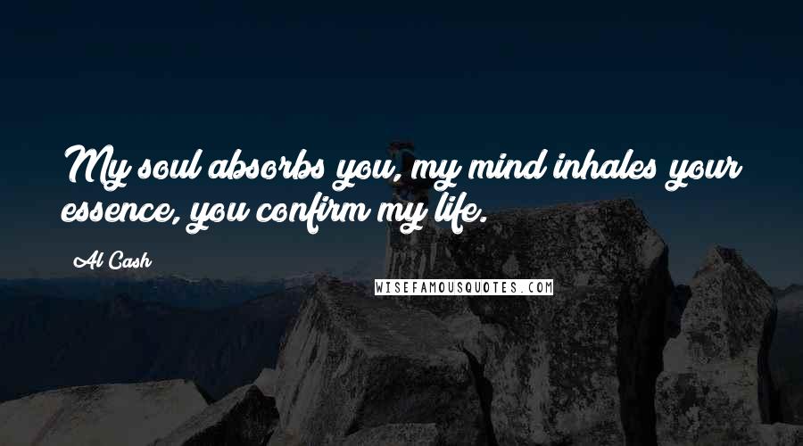 Al Cash Quotes: My soul absorbs you, my mind inhales your essence, you confirm my life.