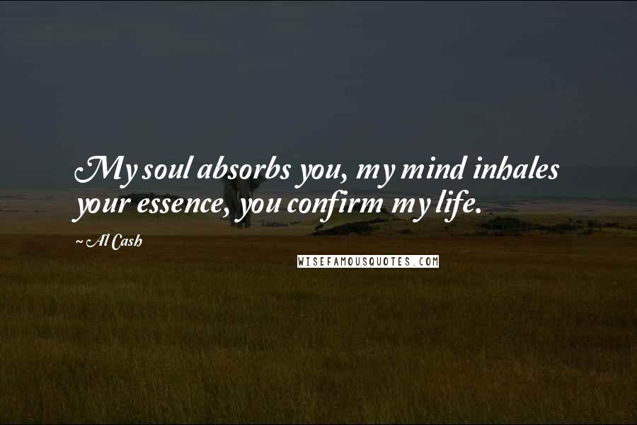 Al Cash Quotes: My soul absorbs you, my mind inhales your essence, you confirm my life.