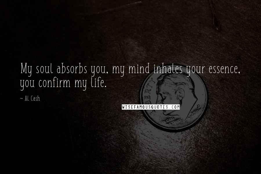 Al Cash Quotes: My soul absorbs you, my mind inhales your essence, you confirm my life.