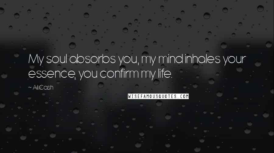 Al Cash Quotes: My soul absorbs you, my mind inhales your essence, you confirm my life.