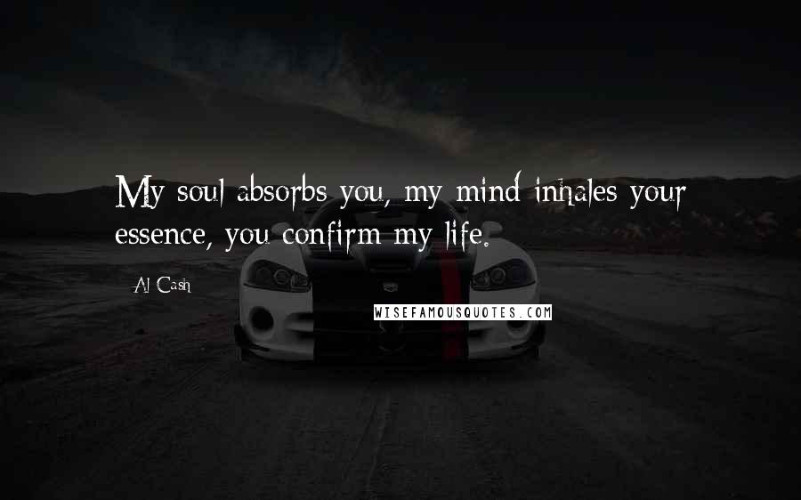 Al Cash Quotes: My soul absorbs you, my mind inhales your essence, you confirm my life.