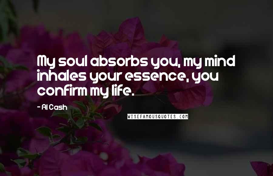 Al Cash Quotes: My soul absorbs you, my mind inhales your essence, you confirm my life.