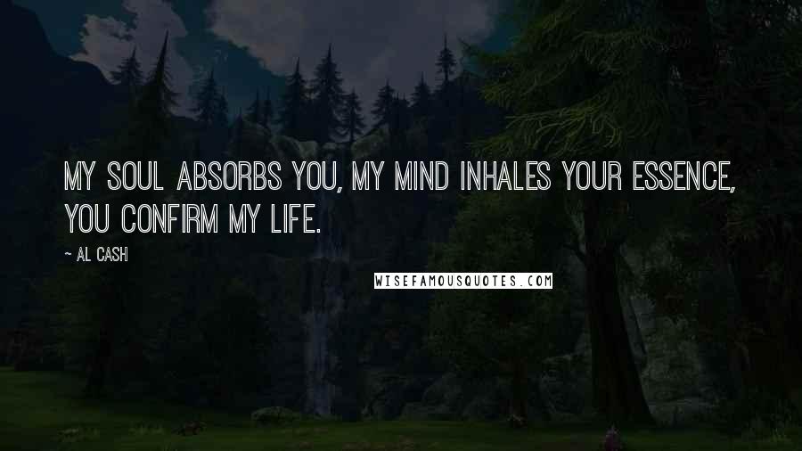 Al Cash Quotes: My soul absorbs you, my mind inhales your essence, you confirm my life.