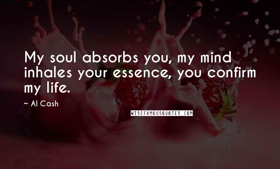 Al Cash Quotes: My soul absorbs you, my mind inhales your essence, you confirm my life.