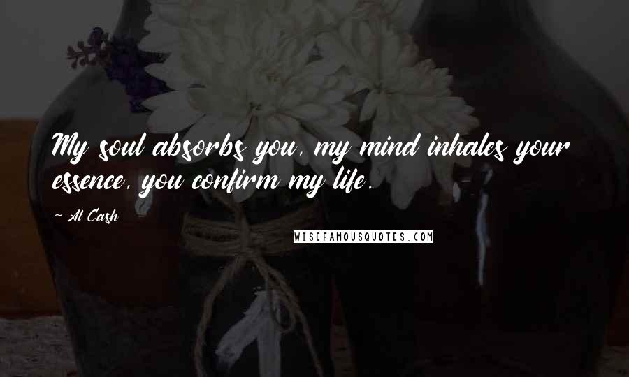 Al Cash Quotes: My soul absorbs you, my mind inhales your essence, you confirm my life.