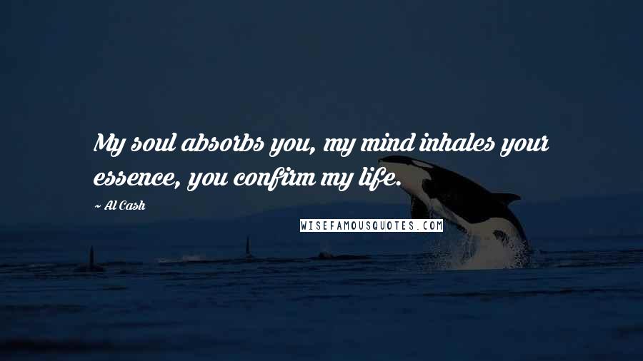 Al Cash Quotes: My soul absorbs you, my mind inhales your essence, you confirm my life.